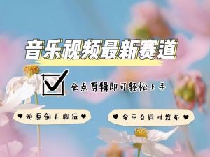 音乐视频赛道最新玩法,纯原创不违规,可所有平台同时发布,会点剪辑即可轻松拿捏-数智网创
