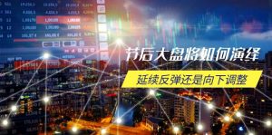 节后大盘将如何演绎，延续反弹还是向下调整，关键时间点和空间位待解-数智网创