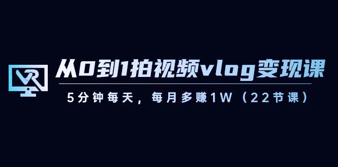 从0到1拍视频vlog变现课，5分钟每天，每月多赚1W（22节课）-数智网创