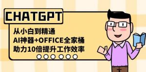 CHATGPT从小白到精通，助力10倍提升工作效率，AI神器+OFFICE全家桶-数智网创
