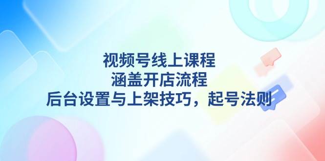 视频号线上课程详解，涵盖开店流程，后台设置与上架技巧，起号法则-数智网创