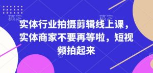 实体行业拍摄剪辑线上课，实体商家不要再等啦，短视频拍起来-数智网创