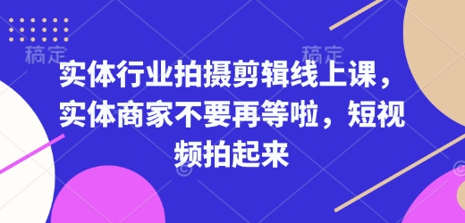实体行业拍摄剪辑线上课，实体商家不要再等啦，短视频拍起来-数智网创