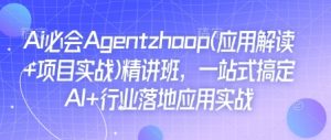 Ai必会Agent(应用解读+项目实战)精讲班，一站式搞定AI+行业落地应用实战-数智网创