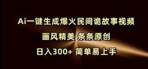 Ai一键生成爆火民间诡故事视频 画风精美 条条原创 日入300+ 简单易上手-数智网创