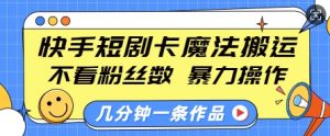 快手短剧卡魔法搬运，不看粉丝数，暴力操作，几分钟一条作品，小白也能快速上手-数智网创