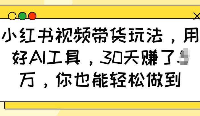 小红书视频带货玩法，用好AI工具，30天收益过W，你也能轻松做到-数智网创