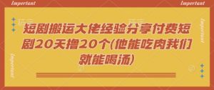短剧搬运大佬经验分享付费短剧20天撸20个(他能吃肉我们就能喝汤)-数智网创