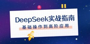 DeepSeek实战指南，注册配置、对话技巧、文件处理、基础操作到高阶应用-数智网创