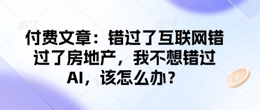 付费文章：错过了互联网错过了房地产，我不想错过AI，该怎么办？-数智网创