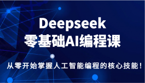Deepseek零基础AI编程课，从零开始掌握人工智能编程的核心技能！-数智网创