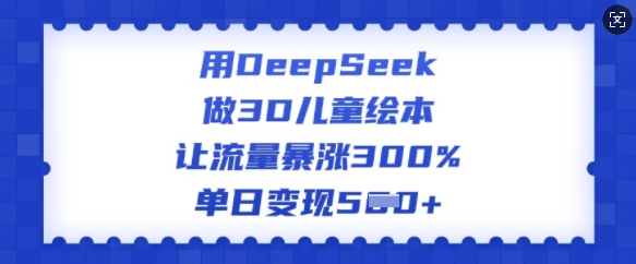 用DeepSeek做3D儿童绘本,让流量暴涨300%,单日变现多张-数智网创