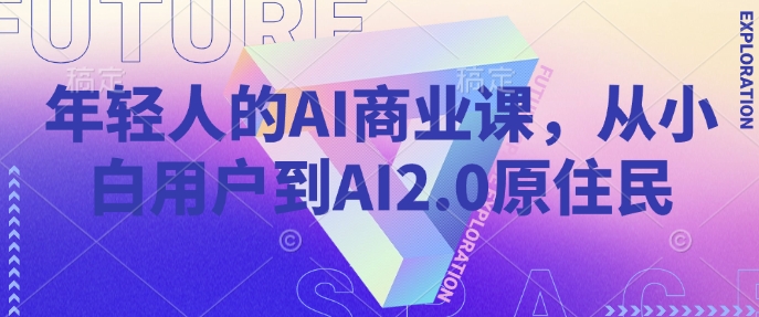 年轻人的AI商业课，从小白用户到AI2.0原住民-数智网创