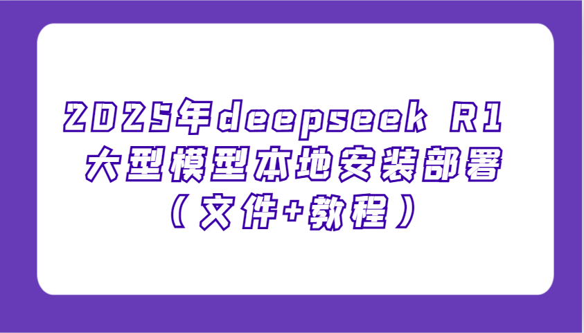 2025年deepseek R1 大型模型本地安装部署(文件+教程)，新手也能快速上手！-数智网创