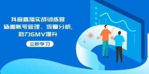 抖音直播实战训练营：涵盖账号管理、流量分析, 助力GMV提升-数智网创