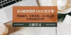 从0础到进阶AIGC设计课:界面操作,光影控制,AI工具运用,打造全能设计师-数智网创