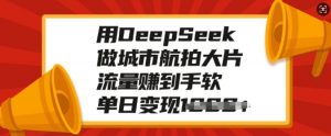 用DeepSeek做城市航拍大片，流量赚到手软，单日变现多张-数智网创