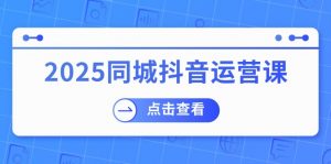 2025同城抖音运营课：涵盖实体店盈利，团购好处，助商家获取流量-数智网创