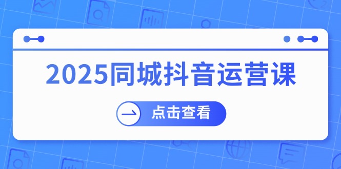 2025同城抖音运营课：涵盖实体店盈利，团购好处，助商家获取流量-数智网创