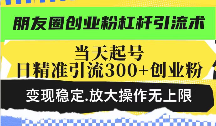 朋友圈创业粉杠杆引流术,投产高轻松日引300+创业粉,变现稳定.放大操…-数智网创