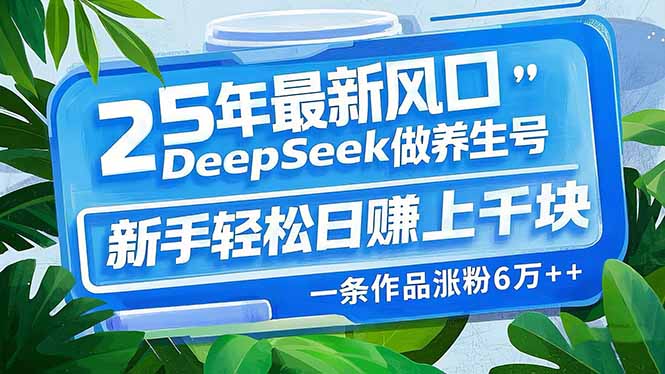 25年最新风口,用DeepSeek做养生号,新手轻松日赚上千块,一条作品涨粉…-数智网创