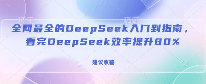 全网最全的DeepSeek入门到指南,看完DeepSeek效率提升80%(建议收藏)-数智网创