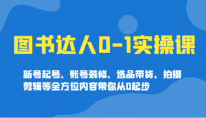 图书达人0-1实操课，新号起号、账号装修、选品带货、拍摄剪辑等全方位内容带你从0起步-数智网创