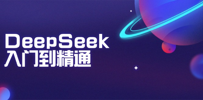 DeepSeek入门到精通：掌握文本生成、知识推理与编程辅助，提升AI应用能力-数智网创