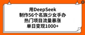 用DeepSeek制作56个名族少女手办，热门项目流量暴涨，单日变现多张-数智网创