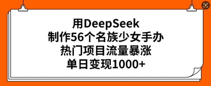 用DeepSeek制作56个名族少女手办，热门项目流量暴涨，单日变现多张-数智网创