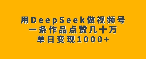 用DeepSeek做视频号，一条作品点赞几十万，单日变现1k-数智网创