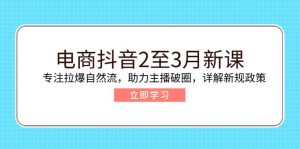 电商抖音2至3月新课:专注拉爆自然流,助力主播破圈,详解新规政策-数智网创