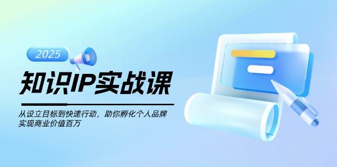 知识IP实战课,从设立目标到快速行动,助你孵化个人品牌,实现商业价值百万-数智网创