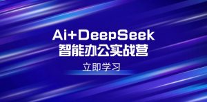 Ai+DeepSeek智能办公实战营：解锁AI写作、设计、PPT等高薪技能-数智网创