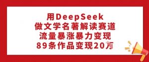 用DeepSeek做文学名著解读赛道，流量暴涨暴力变现，89条作品变现20W-数智网创