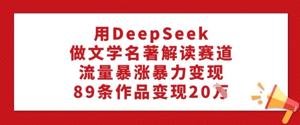 用DeepSeek做文学名著解读赛道,流量暴涨暴力变现,89条作品变现20W-数智网创
