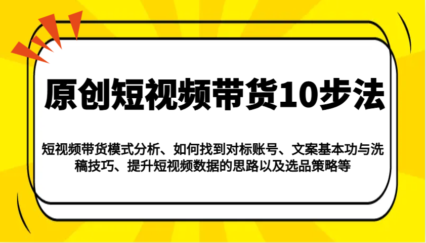 原创短视频带货10步法:模式分析/对标账号/文案与洗稿/提升数据/以及选品策略等-数智网创