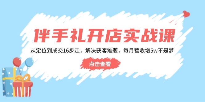 伴手礼开店实战课：从定位到成交16步走，解决获客难题，每月营收增5w+-数智网创