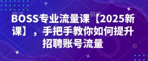 BOSS专业流量课【2025新课】,手把手教你如何提升招聘账号流量-数智网创