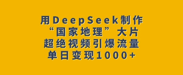 用DeepSeek制作“国家地理”大片，超绝视频引爆流量，单日变现多张-数智网创