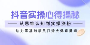 抖音实战心得揭秘，从思维认知到实操涨粉，助力零基础学员打造火爆直播间-数智网创