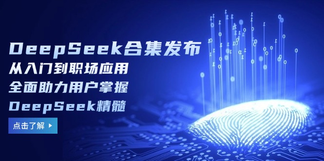 DeepSeek合集发布，从入门到职场应用，全面助力用户掌握DeepSeek精髓-数智网创