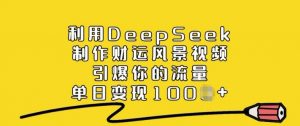 利用DeepSeek制作财运风景视频，引爆你的流量，单日变现多张-数智网创