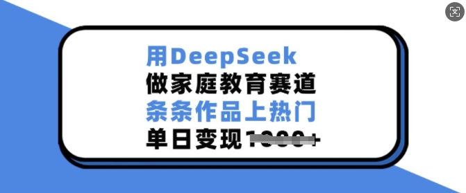 用DeepSeek做家庭教育赛道，条条作品上热门，单日变现多张-数智网创