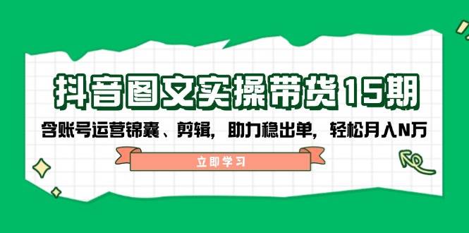 抖音图文带货实操第15期：账号运营锦囊、剪辑，助力稳出单，轻松月入N万-数智网创