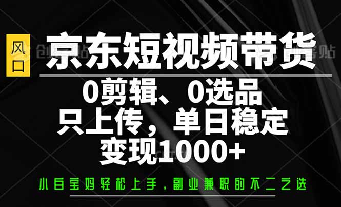 京东短视频带货，0剪辑，0选品，只需上传素材，单日稳定变现1000+-数智网创