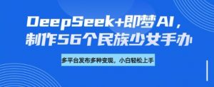 DeepSeek+即梦AI，制作56个民族少女手办，附详细教程+变现方向-数智网创