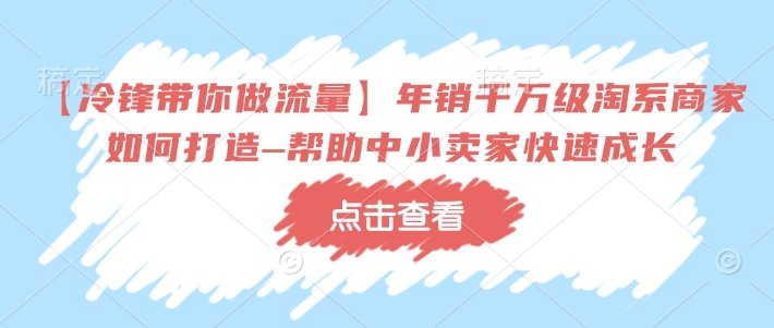 【冷锋带你做流量】年销千万级淘系商家如何打造–帮助中小卖家快速成长-数智网创