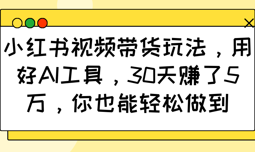 小红书视频带货玩法,用好AI工具,30天赚了5万,你也能轻松做到-数智网创