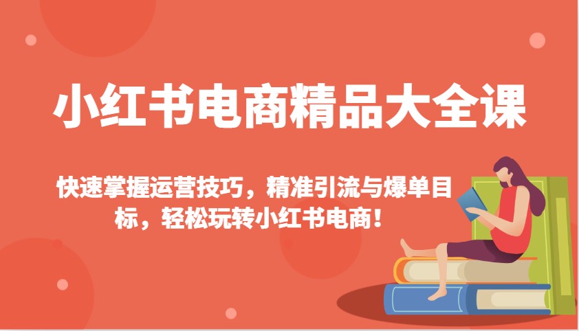 小红书电商精品大全课:快速掌握运营技巧,精准引流与爆单目标,轻松玩转小红书电商!-数智网创